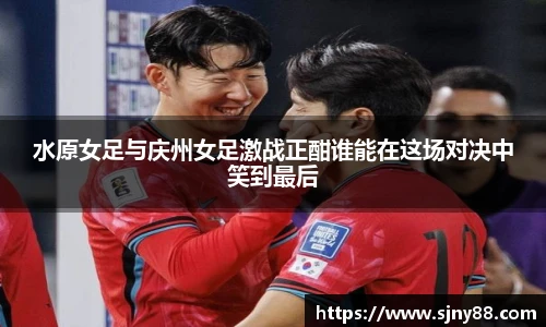 水原女足与庆州女足激战正酣谁能在这场对决中笑到最后