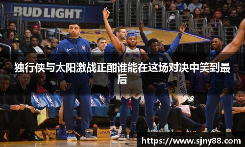 独行侠与太阳激战正酣谁能在这场对决中笑到最后